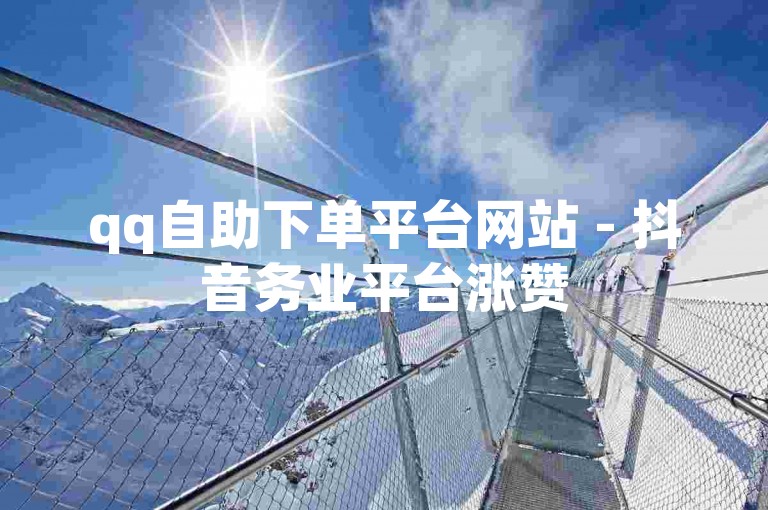 qq自助下单平台网站 - 抖音务业平台涨赞
