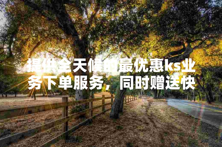 提供全天候的最优惠ks业务下单服务，同时赠送快手8000粉丝增长。