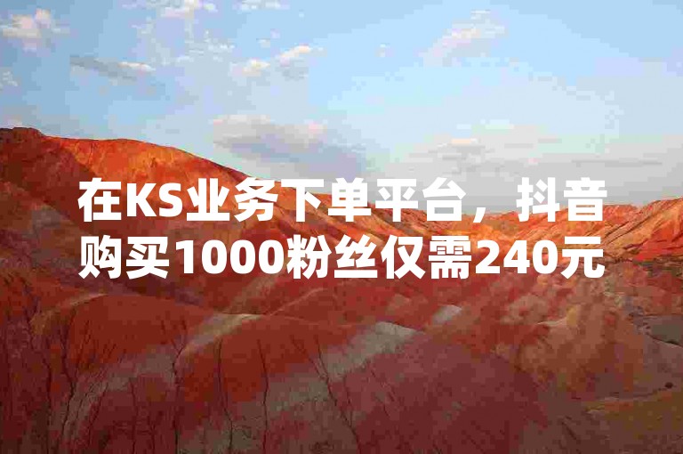 在KS业务下单平台，抖音购买1000粉丝仅需240元，这样的价格是否划算？快来dy24h自助下单商城体验吧！