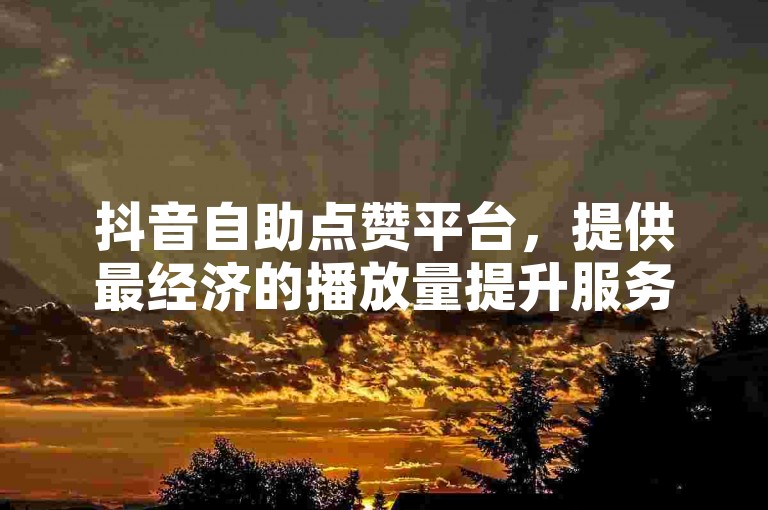 抖音自助点赞平台，提供最经济的播放量提升服务。