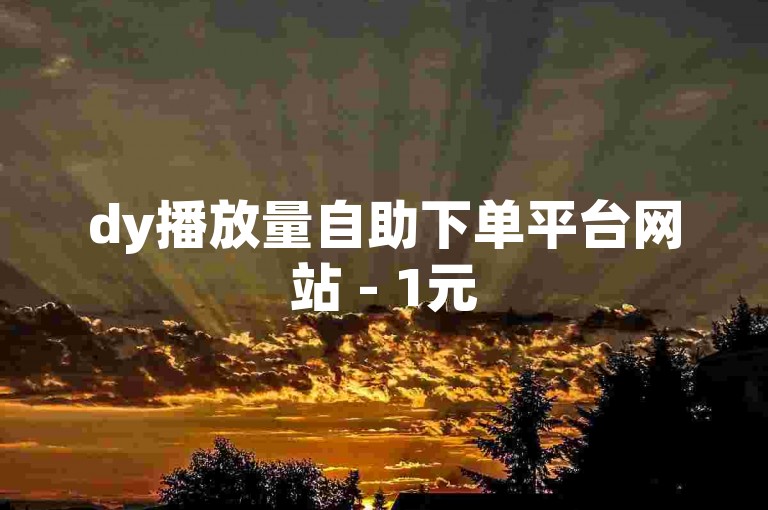 dy播放量自助下单平台网站 - 1元5万视频点赞量购买