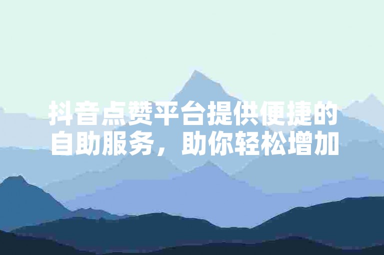 抖音点赞平台提供便捷的自助服务，助你轻松增加粉丝量。
