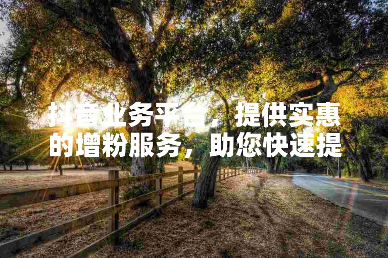 抖音业务平台，提供实惠的增粉服务，助您快速提升人气。
