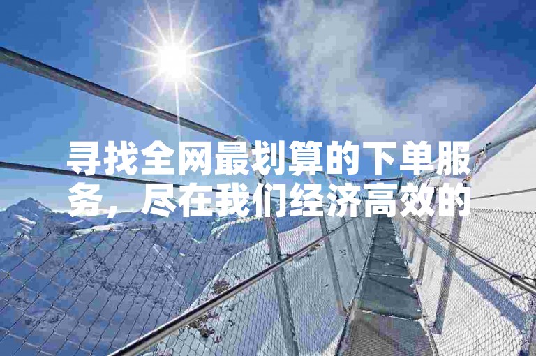 寻找全网最划算的下单服务，尽在我们经济高效的平台。