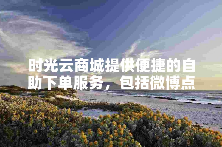 时光云商城提供便捷的自助下单服务，包括微博点赞购买等多样化的在线服务选项。