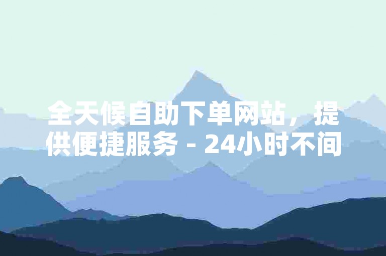 全天候自助下单网站，提供便捷服务 - 24小时不间断俊誉平台。
