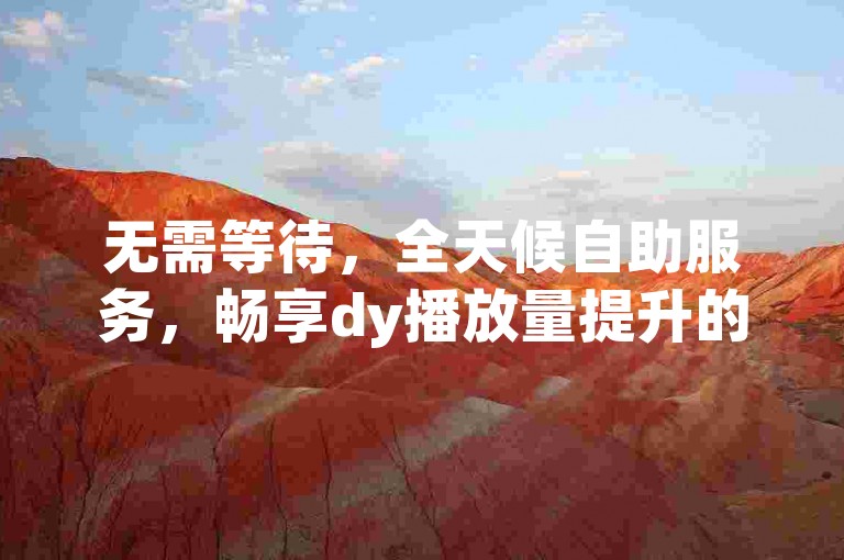 无需等待，全天候自助服务，畅享dy播放量提升的便捷通道。