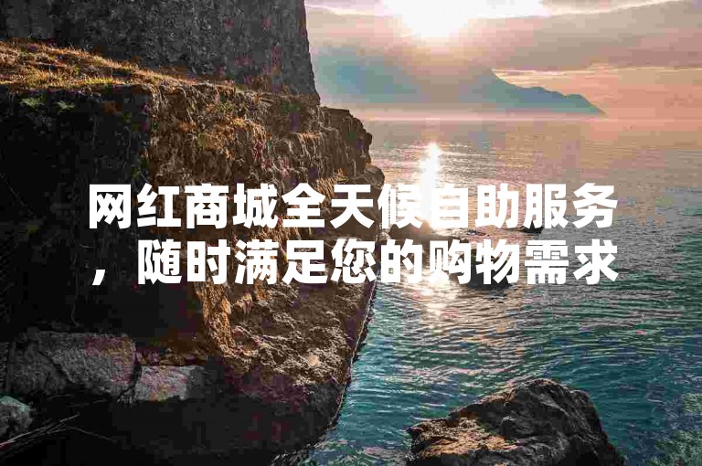 网红商城全天候自助服务，随时满足您的购物需求。