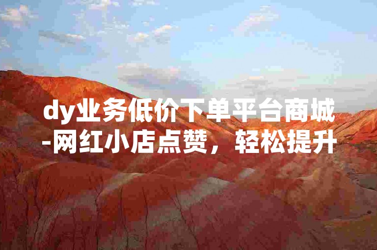 dy业务低价下单平台商城-网红小店点赞，轻松提升你的店铺人气。