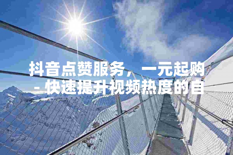抖音点赞服务，一元起购 - 快速提升视频热度的自助下单平台。