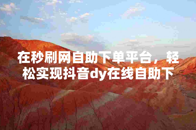 在秒刷网自助下单平台，轻松实现抖音dy在线自助下单。