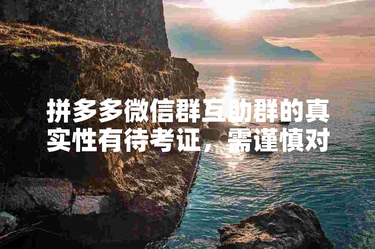 拼多多微信群互助群的真实性有待考证，需谨慎对待。
