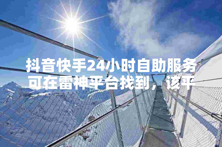 抖音快手24小时自助服务可在雷神平台找到，该平台提供低价在线下单的便捷服务。