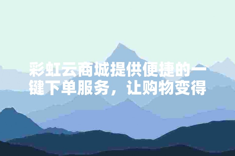 彩虹云商城提供便捷的一键下单服务，让购物变得更加轻松愉快。