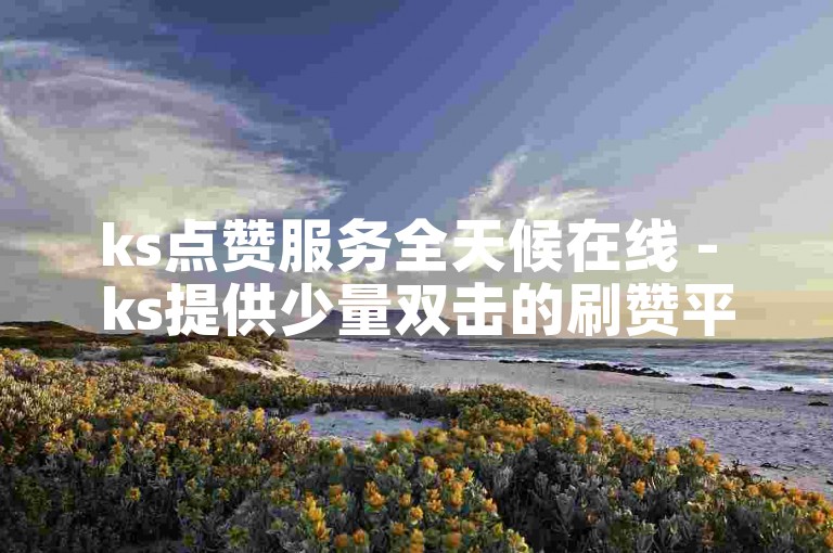 ks点赞服务全天候在线 - ks提供少量双击的刷赞平台。