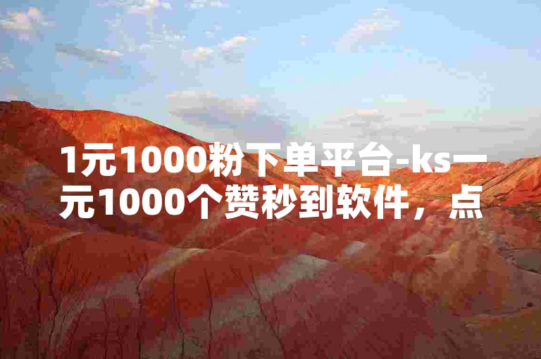 1元1000粉下单平台-ks一元1000个赞秒到软件，点赞下单业务。