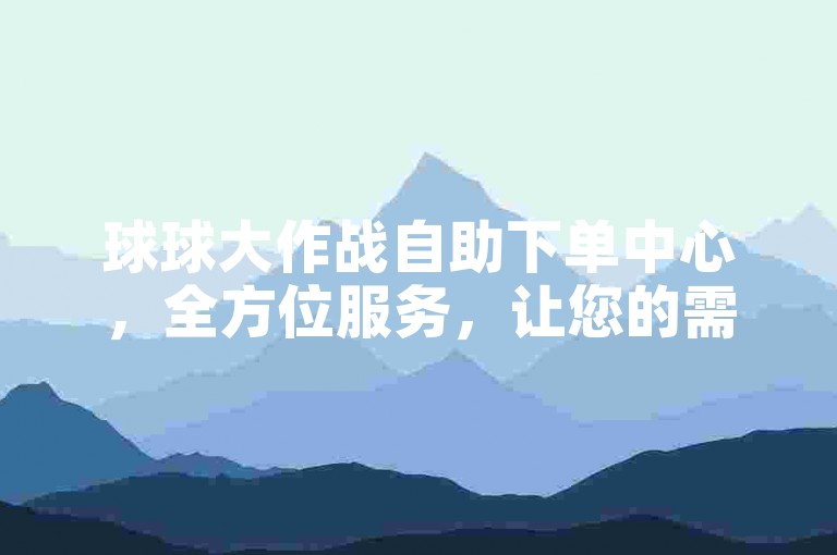 球球大作战自助下单中心，全方位服务，让您的需求轻松得以满足，快捷便利又安心！