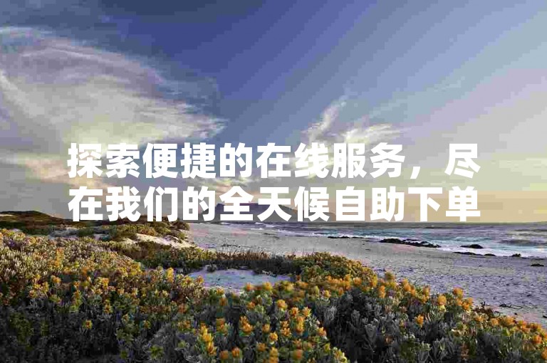 探索便捷的在线服务，尽在我们的全天候自助下单系统。