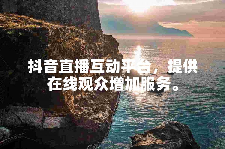 抖音直播互动平台，提供在线观众增加服务。