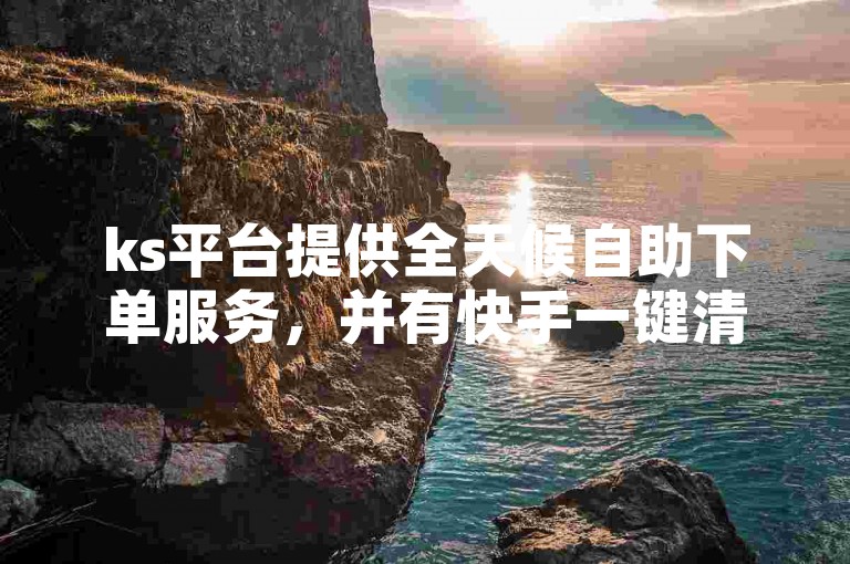 ks平台提供全天候自助下单服务，并有快手一键清空收藏的免费神器。