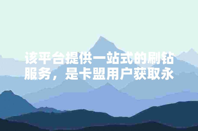 该平台提供一站式的刷钻服务，是卡盟用户获取永久钻石的理想选择。