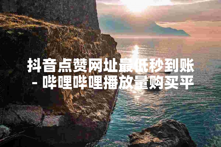 抖音点赞网址最低秒到账 - 哔哩哔哩播放量购买平台