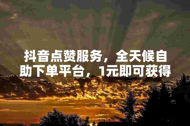 抖音点赞服务，全天候自助下单平台，1元即可获得100赞，快速提升您的视频热度。
