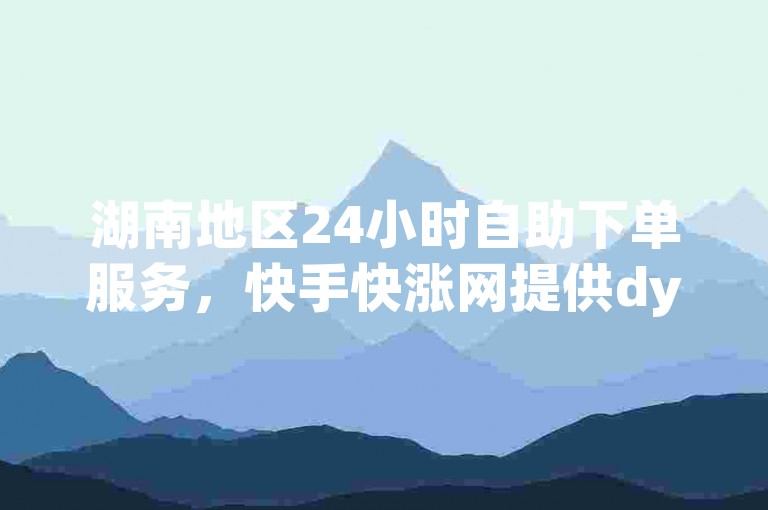 湖南地区24小时自助下单服务，快手快涨网提供dy直播业务自助下单平台。