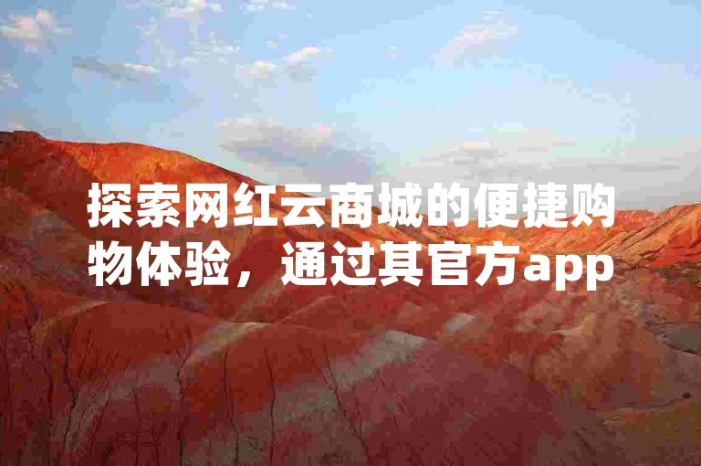 探索网红云商城的便捷购物体验，通过其官方app或24小时自助服务的公众号轻松下单。