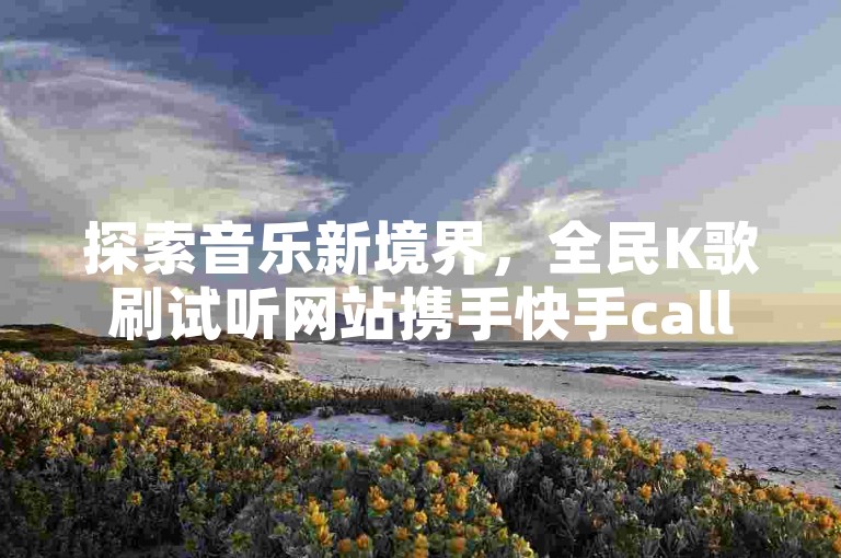 探索音乐新境界，全民K歌刷试听网站携手快手call购买服务，在PDD业务下单平台感受QQ赞网站的热血沸腾！