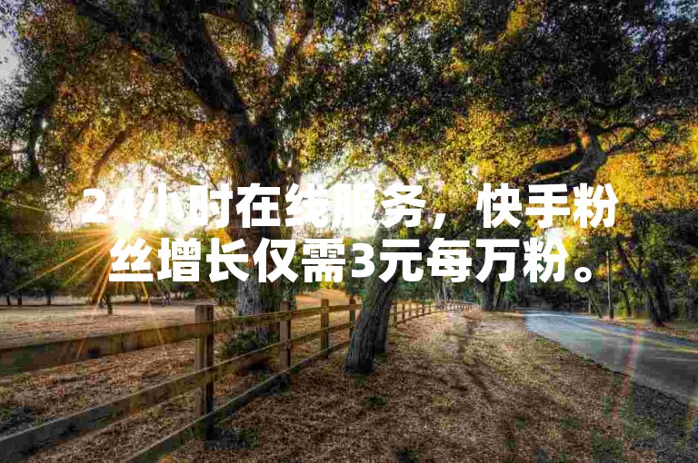 24小时在线服务，快手粉丝增长仅需3元每万粉。