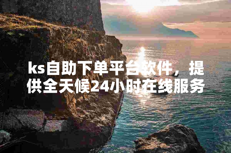 ks自助下单平台软件，提供全天候24小时在线服务。