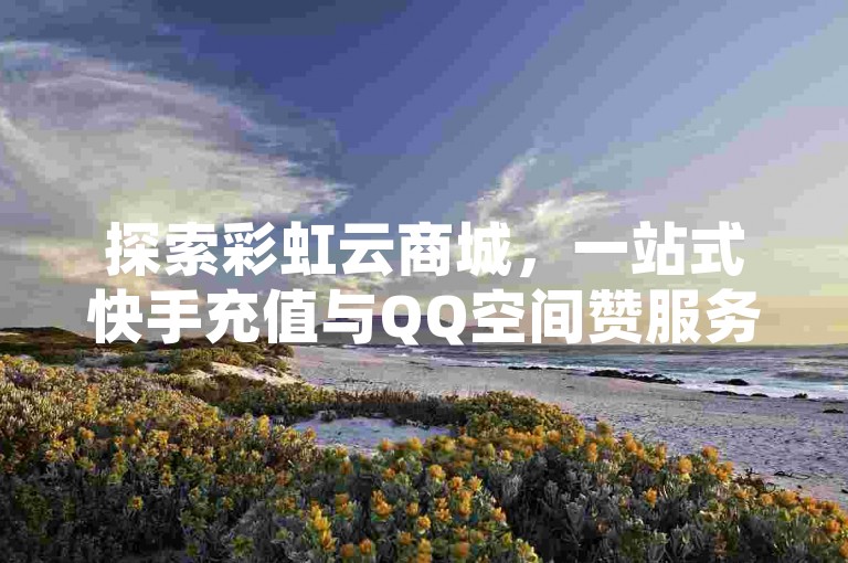 探索彩虹云商城，一站式快手充值与QQ空间赞服务，24小时不间断助力您的网络生活。
