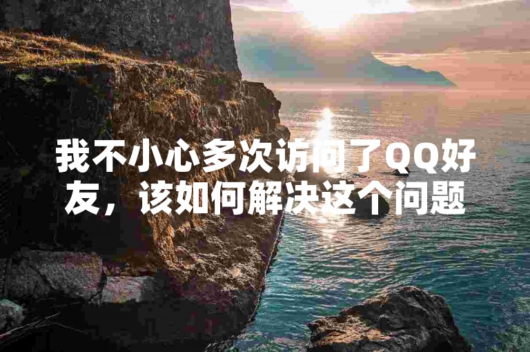 我不小心多次访问了QQ好友，该如何解决这个问题呢？