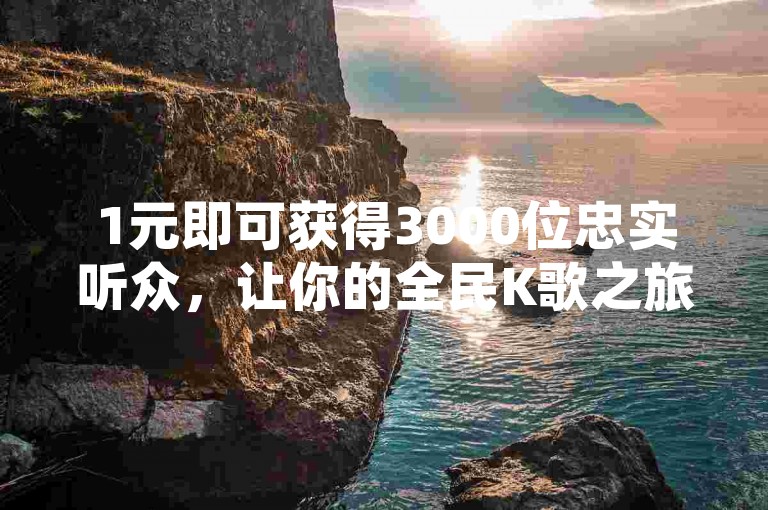 1元即可获得3000位忠实听众，让你的全民K歌之旅瞬间火爆起来。