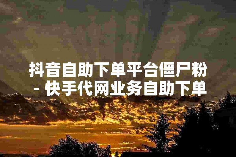 抖音自助下单平台僵尸粉 - 快手代网业务自助下单平台，这两个平台都提供了便捷的自助下单服务，方便用户快速获取所需的服务或产品。