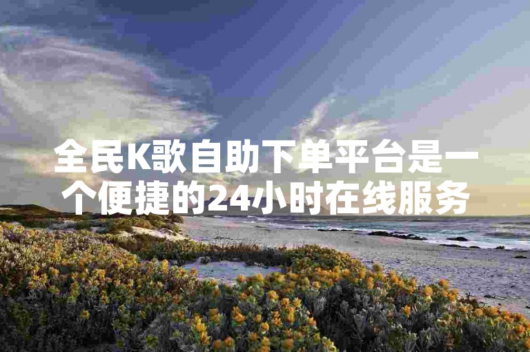 全民K歌自助下单平台是一个便捷的24小时在线服务，让用户能轻松完成业务下单。