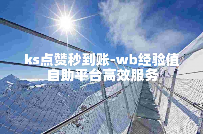 ks点赞秒到账-wb经验值自助平台高效服务