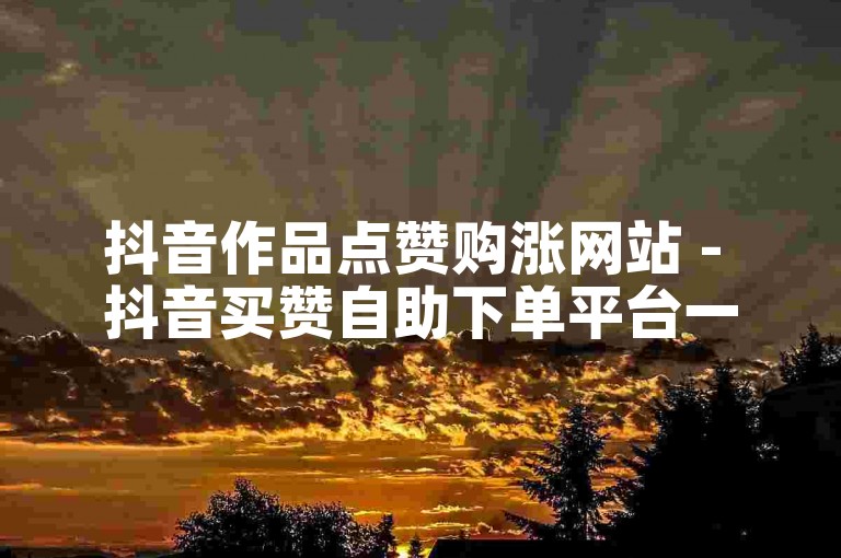 抖音作品点赞购涨网站 - 抖音买赞自助下单平台一元。