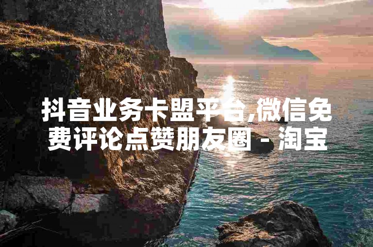 抖音业务卡盟平台,微信免费评论点赞朋友圈 - 淘宝互助网站在线刷0.1 - 24小时自助下单云小店。