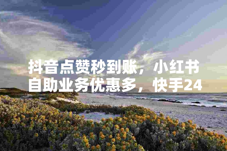 抖音点赞秒到账，小红书自助业务优惠多，快手24小时免费下单服务。