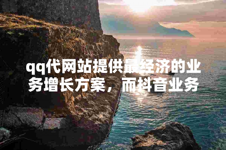 qq代网站提供最经济的业务增长方案，而抖音业务平台则全天候以超值价格支持您的业务需求。