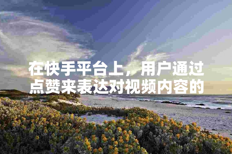 在快手平台上，用户通过点赞来表达对视频内容的喜爱和支持。
