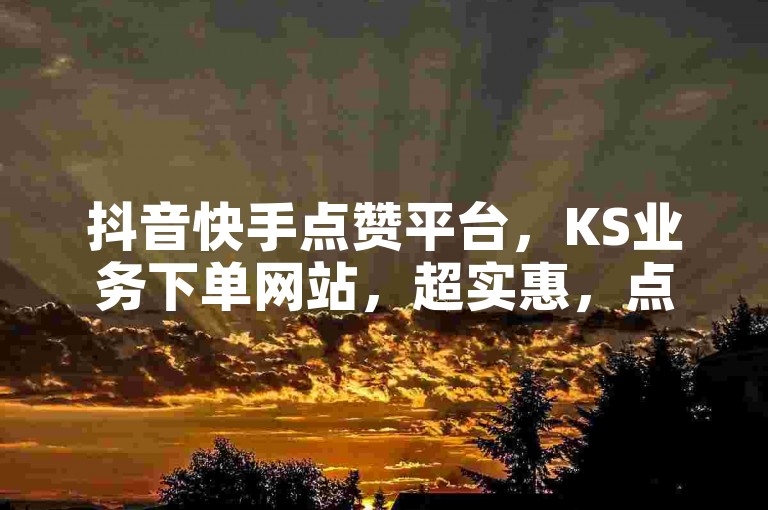 抖音快手点赞平台，KS业务下单网站，超实惠，点赞量0.1元一万起 - 24小时自助下单，快速提升人气。
