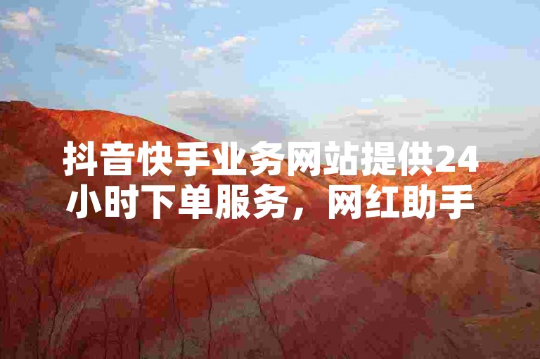 抖音快手业务网站提供24小时下单服务，网红助手助力快速提升视频播放量。