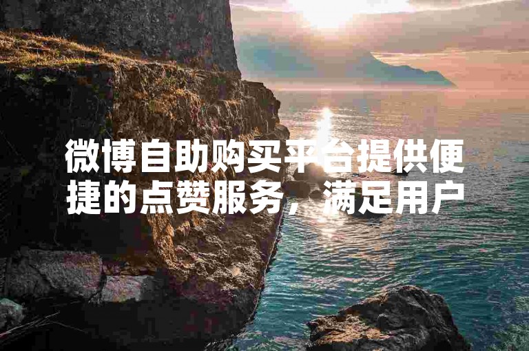 微博自助购买平台提供便捷的点赞服务，满足用户快速增加互动的需求。