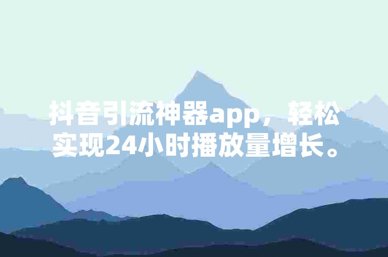 抖音引流神器app，轻松实现24小时播放量增长。