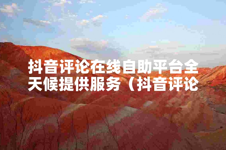 抖音评论在线自助平台全天候提供服务（抖音评论语实时生成）。
