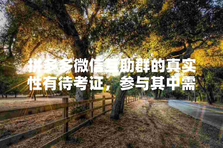 拼多多微信互助群的真实性有待考证，参与其中需谨慎，以防个人信息泄露或遭遇诈骗风险。