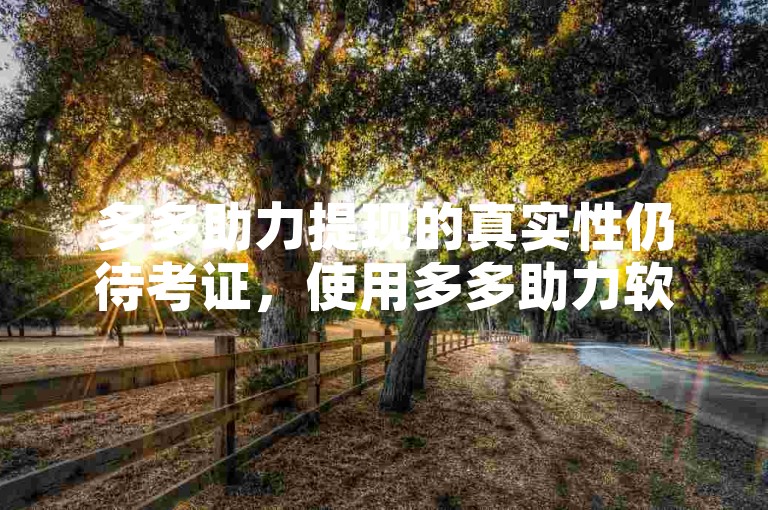 多多助力提现的真实性仍待考证，使用多多助力软件需谨慎。